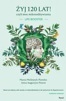 Żyj 120 lat! Czyli moc mikroodżywiania Marta Mieloszyk-Pawelec, Anna Augustyn-Protas